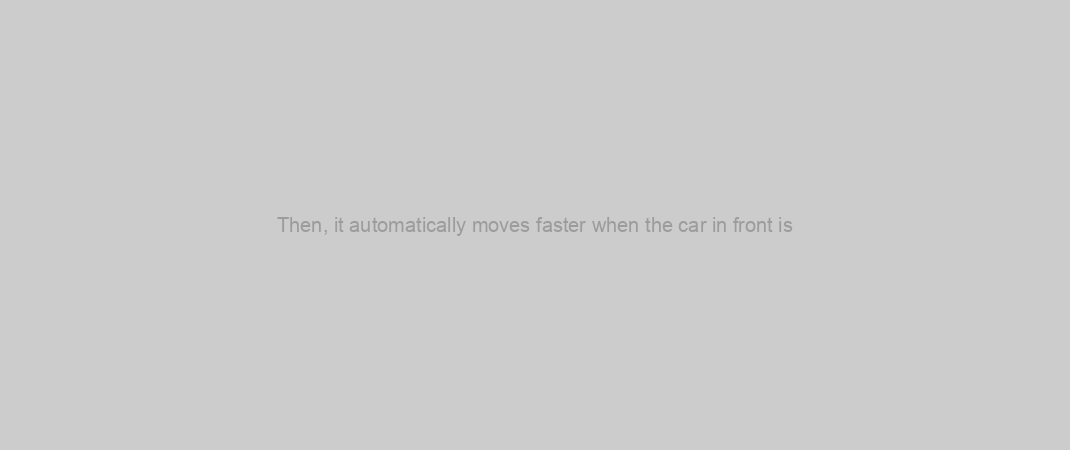 Then, it automatically moves faster when the car in front is